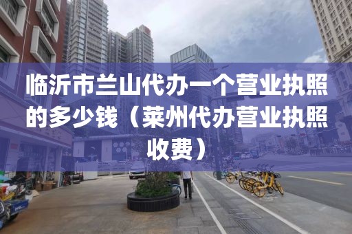 临沂市兰山代办一个营业执照的多少钱（莱州代办营业执照收费）