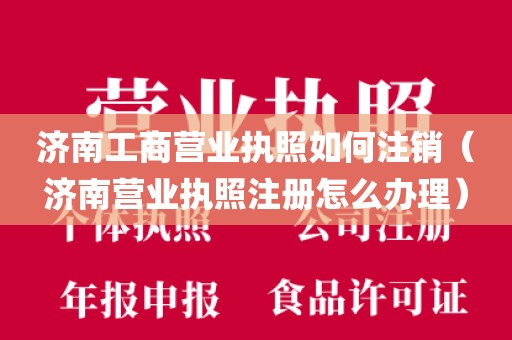 济南工商营业执照如何注销（济南营业执照注册怎么办理）