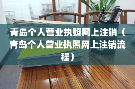 青岛个人营业执照网上注销（青岛个人营业执照网上注销流程）