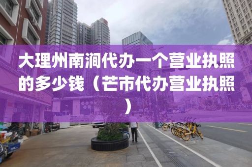 大理州南涧代办一个营业执照的多少钱（芒市代办营业执照）