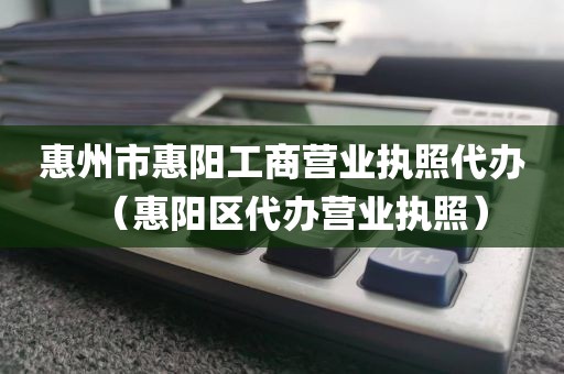 惠州市惠阳工商营业执照代办（惠阳区代办营业执照）