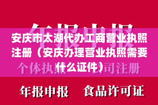 安庆市太湖代办工商营业执照注册（安庆办理营业执照需要什么证件）