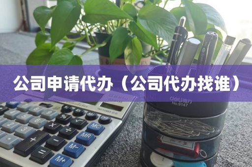 公司申请代办(公司代办找谁)