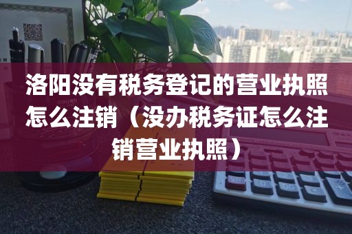 洛阳没有税务登记的营业执照怎么注销（没办税务证怎么注销营业执照）