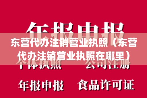 东营代办注销营业执照（东营代办注销营业执照在哪里）
