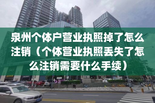 泉州个体户营业执照掉了怎么注销（个体营业执照丢失了怎么注销需要什么手续）