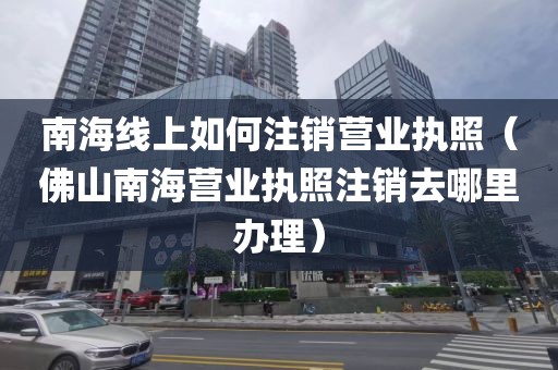 南海线上如何注销营业执照（佛山南海营业执照注销去哪里办理）