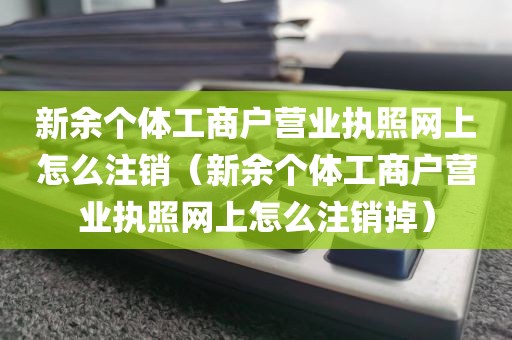 新余个体工商户营业执照网上怎么注销（新余个体工商户营业执照网上怎么注销掉）
