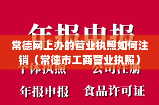 常德网上办的营业执照如何注销（常德市工商营业执照）