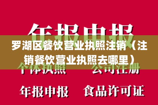 罗湖区餐饮营业执照注销（注销餐饮营业执照去哪里）