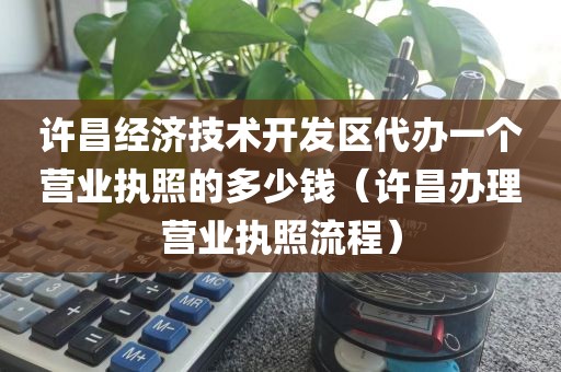 许昌经济技术开发区代办一个营业执照的多少钱（许昌办理营业执照流程）