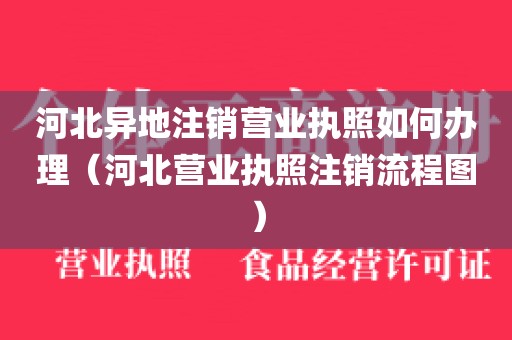 河北异地注销营业执照如何办理（河北营业执照注销流程图）