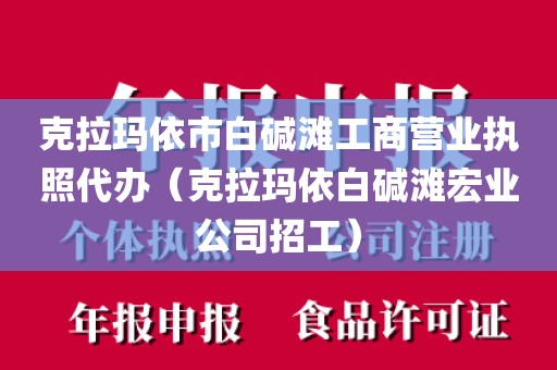 克拉玛依市白碱滩工商营业执照代办（克拉玛依白碱滩宏业公司招工）