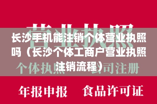 长沙手机能注销个体营业执照吗（长沙个体工商户营业执照注销流程）