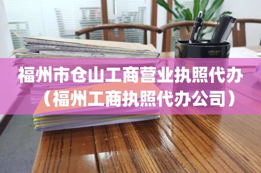 福州市仓山工商营业执照代办（福州工商执照代办公司）