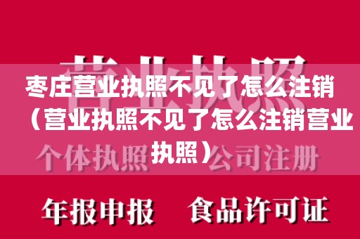 枣庄营业执照不见了怎么注销（营业执照不见了怎么注销营业执照）