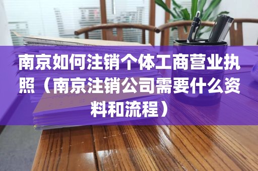 南京如何注销个体工商营业执照（南京注销公司需要什么资料和流程）