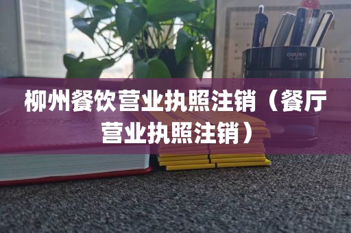 柳州餐饮营业执照注销(餐厅营业执照注销)
