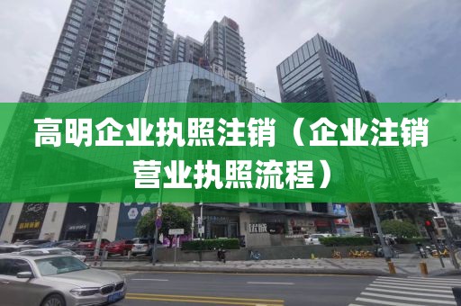 高明企业执照注销(企业注销营业执照流程)
