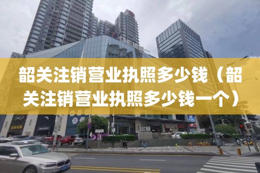 韶关注销营业执照多少钱(韶关注销营业执照多少钱一个)