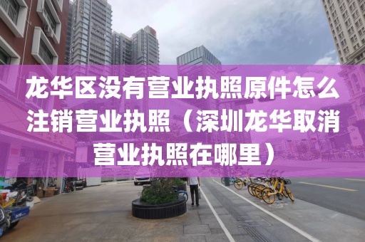 龙华区没有营业执照原件怎么注销营业执照（深圳龙华取消营业执照在哪里）