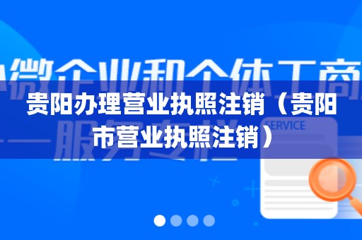 贵阳办理营业执照注销（贵阳市营业执照注销）
