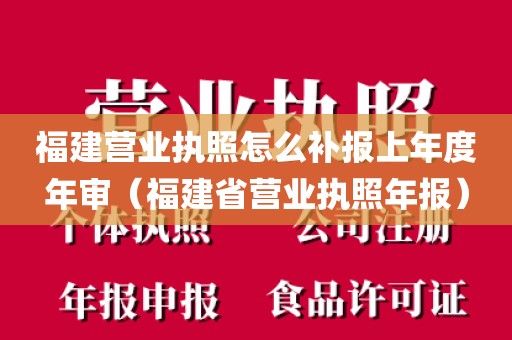 福建营业执照怎么补报上年度年审（福建省营业执照年报）