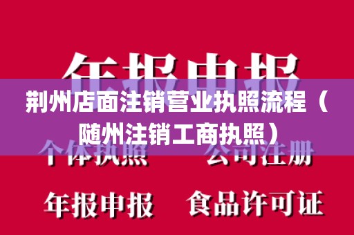 荆州店面注销营业执照流程（随州注销工商执照）