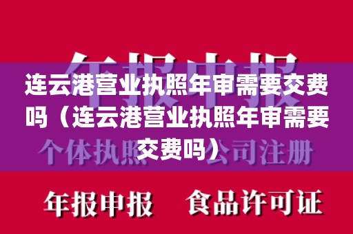 连云港营业执照年审需要交费吗（连云港营业执照年审需要交费吗）
