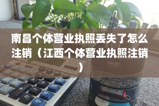 南昌个体营业执照丢失了怎么注销（江西个体营业执照注销）