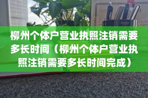 柳州个体户营业执照注销需要多长时间（柳州个体户营业执照注销需要多长时间完成）