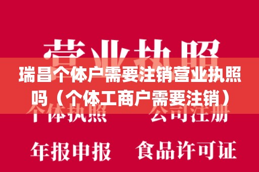 瑞昌个体户需要注销营业执照吗(个体工商户需要注销)