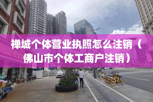 禅城个体营业执照怎么注销（佛山市个体工商户注销）