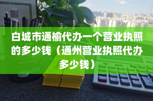 白城市通榆代办一个营业执照的多少钱（通州营业执照代办多少钱）