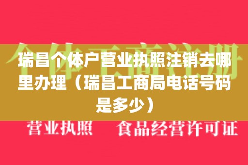 瑞昌个体户营业执照注销去哪里办理（瑞昌工商局电话号码是多少）
