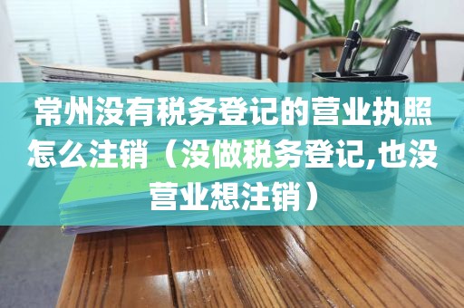 常州没有税务登记的营业执照怎么注销（没做税务登记,也没营业想注销）