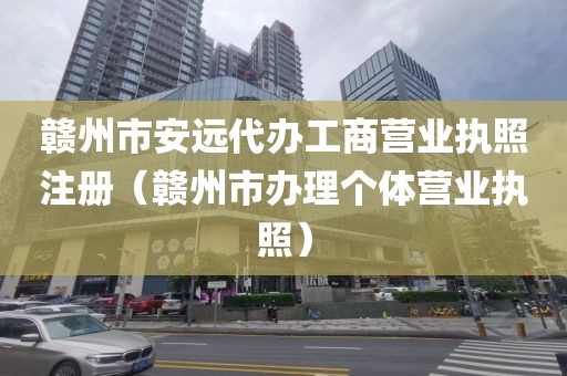 赣州市安远代办工商营业执照注册(赣州市办理个体营业执照)