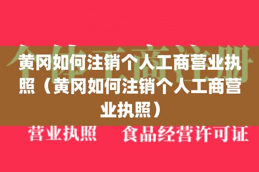 黄冈如何注销个人工商营业执照（黄冈如何注销个人工商营业执照）
