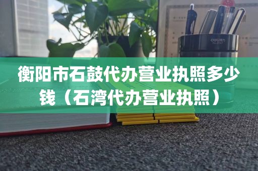 衡阳市石鼓代办营业执照多少钱（石湾代办营业执照）