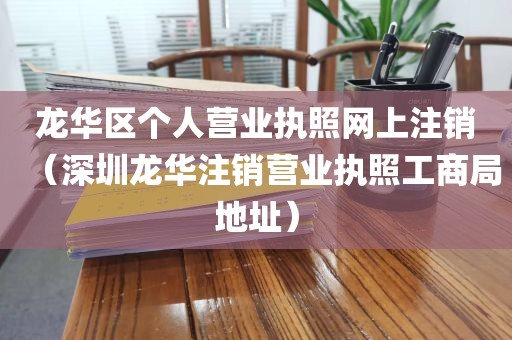 龙华区个人营业执照网上注销(深圳龙华注销营业执照工商局地址)