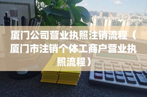 厦门公司营业执照注销流程（厦门市注销个体工商户营业执照流程）