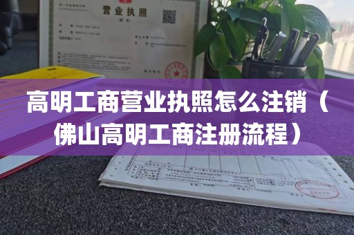 高明工商营业执照怎么注销（佛山高明工商注册流程）