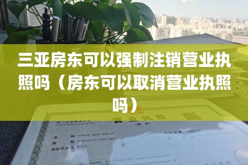 三亚房东可以强制注销营业执照吗（房东可以取消营业执照吗）