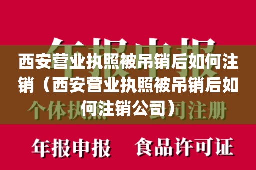 西安营业执照被吊销后如何注销（西安营业执照被吊销后如何注销公司）