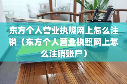 东方个人营业执照网上怎么注销（东方个人营业执照网上怎么注销账户）