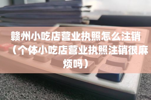 赣州小吃店营业执照怎么注销（个体小吃店营业执照注销很麻烦吗）