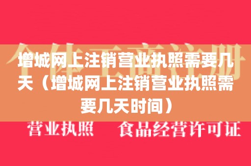 增城网上注销营业执照需要几天（增城网上注销营业执照需要几天时间）