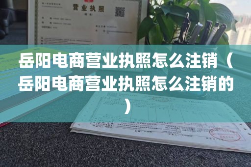岳阳电商营业执照怎么注销（岳阳电商营业执照怎么注销的）