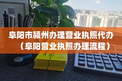 阜阳市颍州办理营业执照代办（阜阳营业执照办理流程）