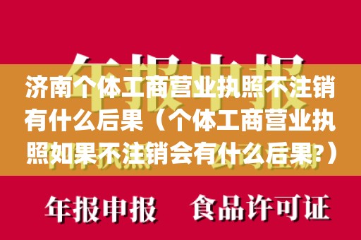 济南个体工商营业执照不注销有什么后果(个体工商营业执照如果不注销会有什么后果?)